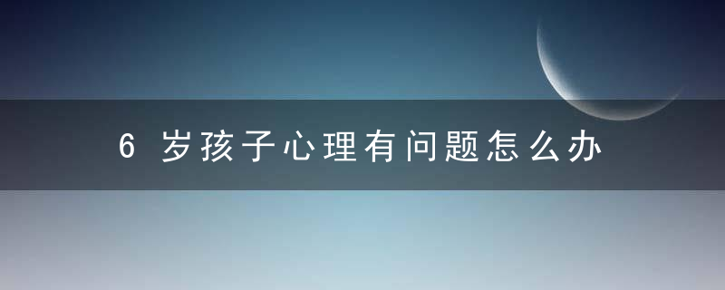 6岁孩子心理有问题怎么办 6岁孩子心理自卑该怎么办